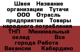 Швея › Название организации ­ Тутачи, ООО › Отрасль предприятия ­ Товары народного потребления (ТНП) › Минимальный оклад ­ 30 000 - Все города Работа » Вакансии   . Кабардино-Балкарская респ.